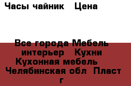 Часы-чайник › Цена ­ 3 000 - Все города Мебель, интерьер » Кухни. Кухонная мебель   . Челябинская обл.,Пласт г.